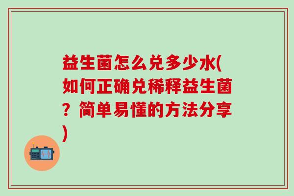 益生菌怎么兑多少水(如何正确兑稀释益生菌？简单易懂的方法分享)