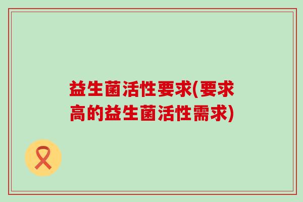 益生菌活性要求(要求高的益生菌活性需求)