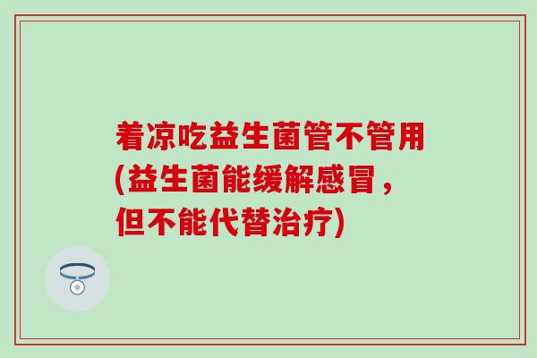 着凉吃益生菌管不管用(益生菌能缓解，但不能代替)