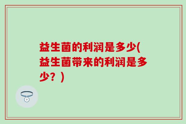 益生菌的利润是多少(益生菌带来的利润是多少？)