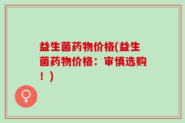 益生菌价格(益生菌价格：审慎选购！)