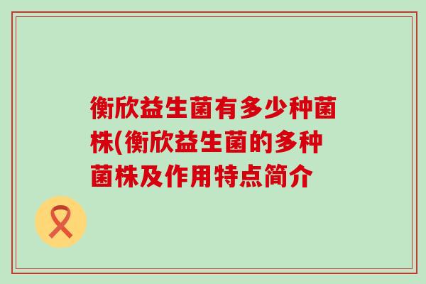 衡欣益生菌有多少种菌株(衡欣益生菌的多种菌株及作用特点简介