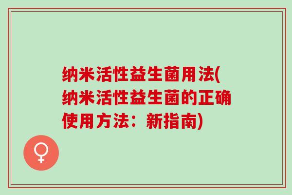 纳米活性益生菌用法(纳米活性益生菌的正确使用方法：新指南)