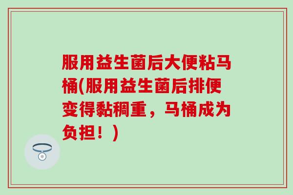 服用益生菌后大便粘马桶(服用益生菌后排便变得黏稠重，马桶成为负担！)