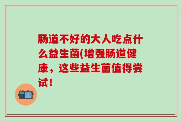 肠道不好的大人吃点什么益生菌(增强肠道健康，这些益生菌值得尝试！