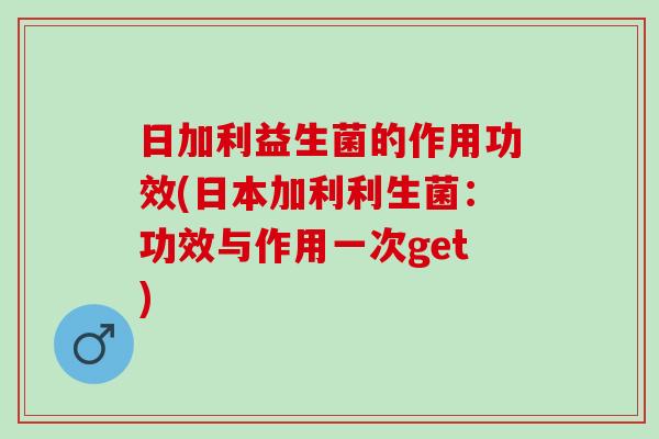 日加利益生菌的作用功效(日本加利利生菌：功效与作用一次get)