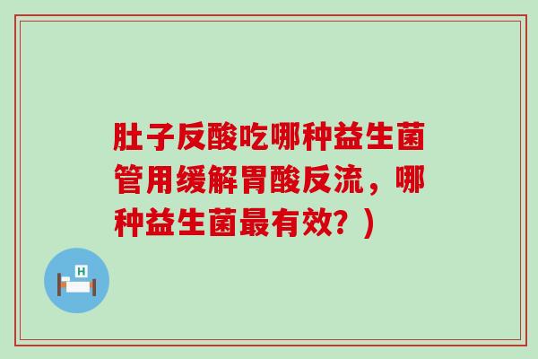 肚子反酸吃哪种益生菌管用缓解胃酸反流，哪种益生菌有效？)