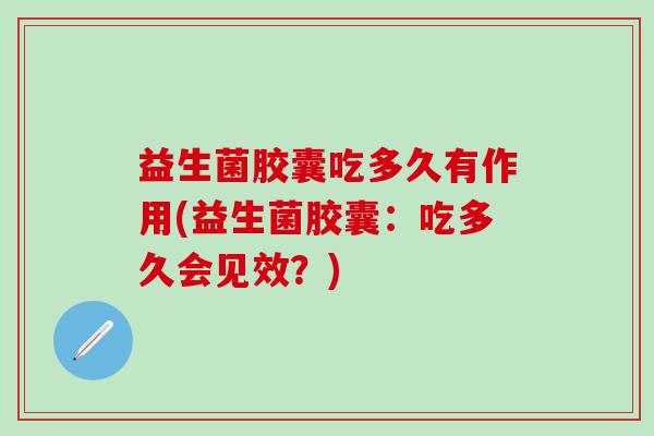 益生菌胶囊吃多久有作用(益生菌胶囊：吃多久会见效？)