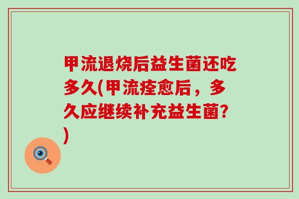甲流退烧后益生菌还吃多久(甲流痊愈后，多久应继续补充益生菌？)