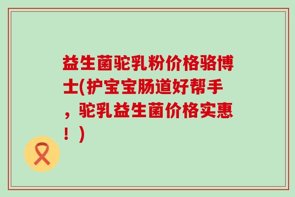 益生菌驼乳粉价格骆博士(护宝宝肠道好帮手，驼乳益生菌价格实惠！)
