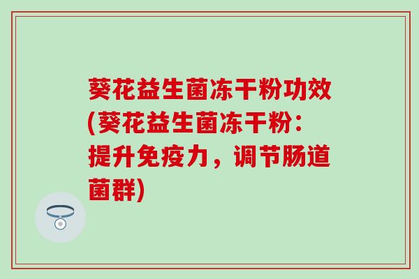 葵花益生菌冻干粉功效(葵花益生菌冻干粉：提升力，调节肠道菌群)