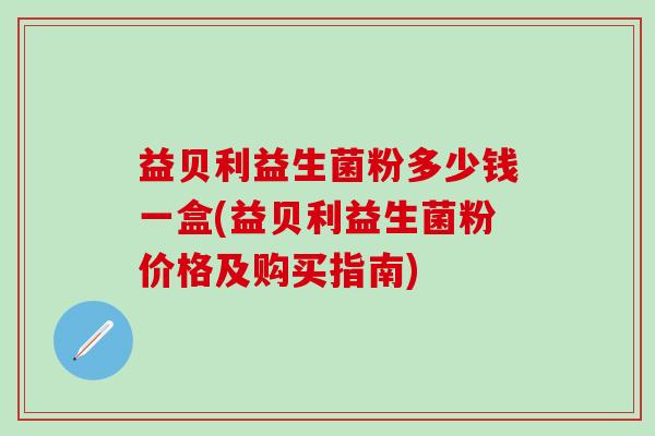 益贝利益生菌粉多少钱一盒(益贝利益生菌粉价格及购买指南)