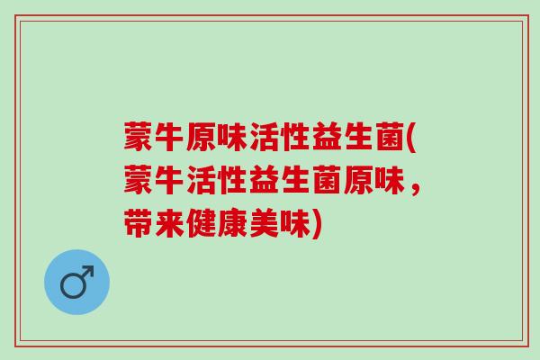 蒙牛原味活性益生菌(蒙牛活性益生菌原味，带来健康美味)