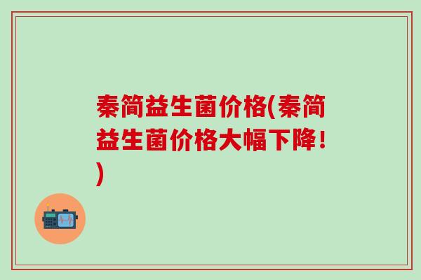 秦简益生菌价格(秦简益生菌价格大幅下降！)