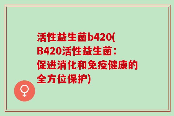 活性益生菌b420(B420活性益生菌：促进消化和健康的全方位保护)