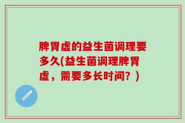 脾胃虚的益生菌调理要多久(益生菌调理脾胃虚，需要多长时间？)