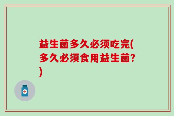 益生菌多久必须吃完(多久必须食用益生菌？)