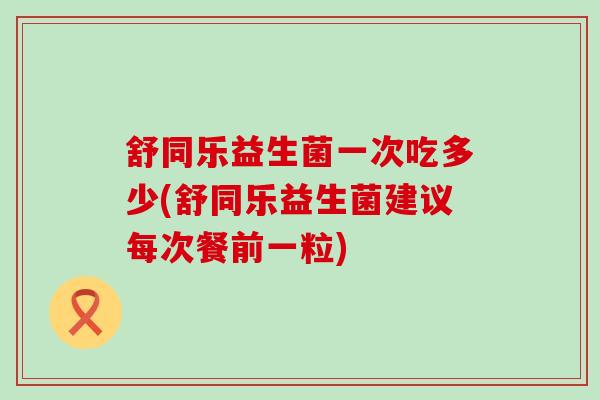 舒同乐益生菌一次吃多少(舒同乐益生菌建议每次餐前一粒)