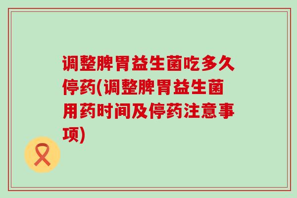 调整脾胃益生菌吃多久停药(调整脾胃益生菌用药时间及停药注意事项)