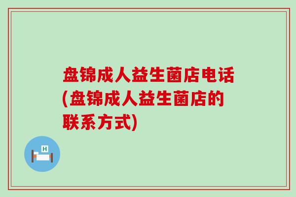 盘锦成人益生菌店电话(盘锦成人益生菌店的联系方式)