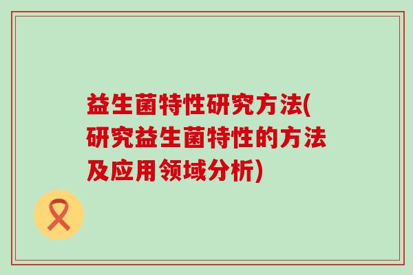 益生菌特性研究方法(研究益生菌特性的方法及应用领域分析)