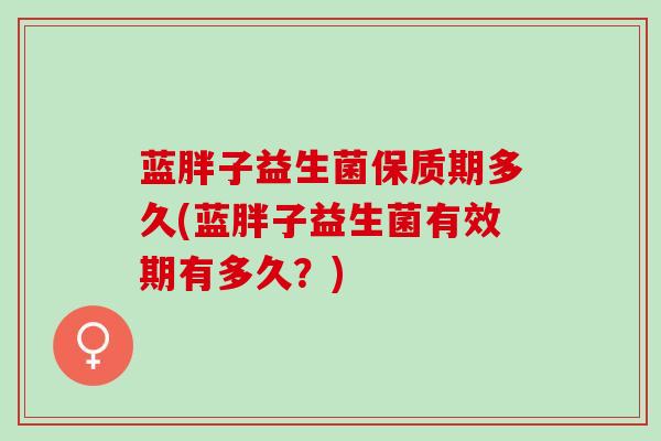 蓝胖子益生菌保质期多久(蓝胖子益生菌有效期有多久？)