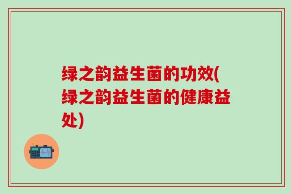 绿之韵益生菌的功效(绿之韵益生菌的健康益处)