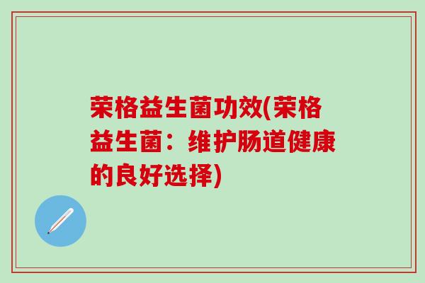 荣格益生菌功效(荣格益生菌：维护肠道健康的良好选择)
