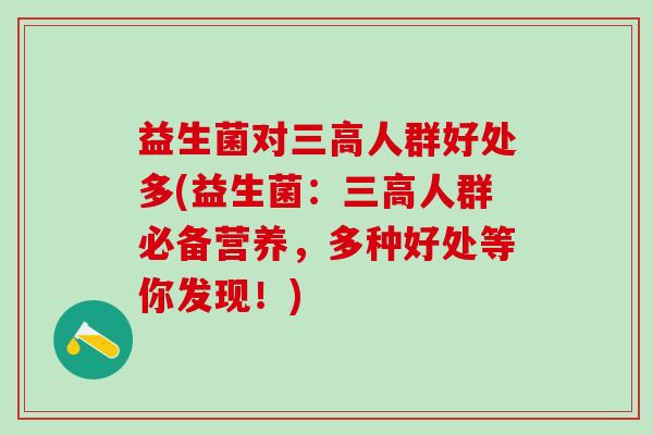 益生菌对人群好处多(益生菌：人群必备营养，多种好处等你发现！)