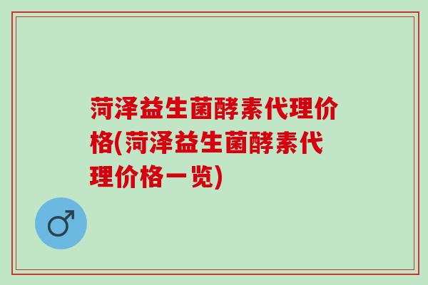 菏泽益生菌酵素代理价格(菏泽益生菌酵素代理价格一览)