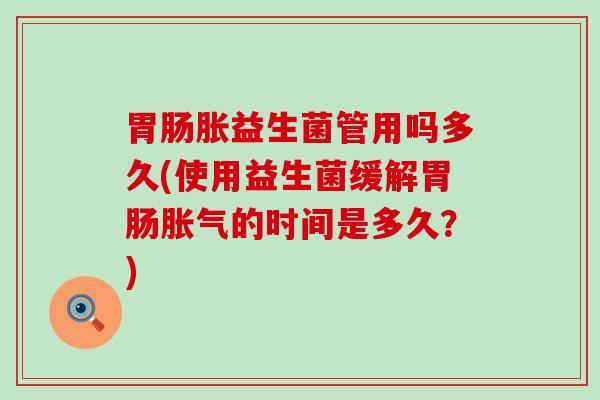 胀益生菌管用吗多久(使用益生菌缓解的时间是多久？)