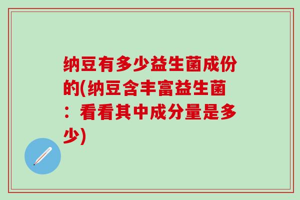 纳豆有多少益生菌成份的(纳豆含丰富益生菌：看看其中成分量是多少)