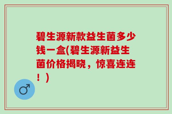 碧生源新款益生菌多少钱一盒(碧生源新益生菌价格揭晓，惊喜连连！)