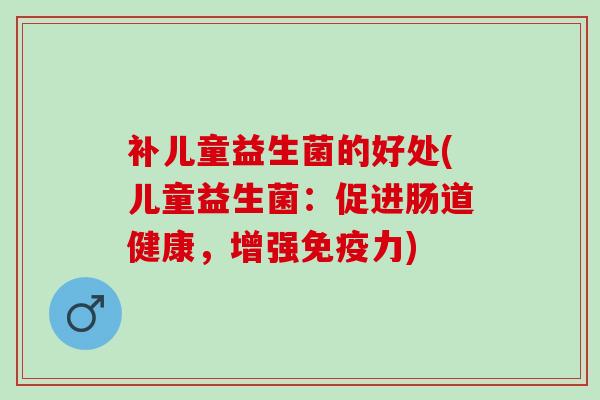 补儿童益生菌的好处(儿童益生菌：促进肠道健康，增强力)