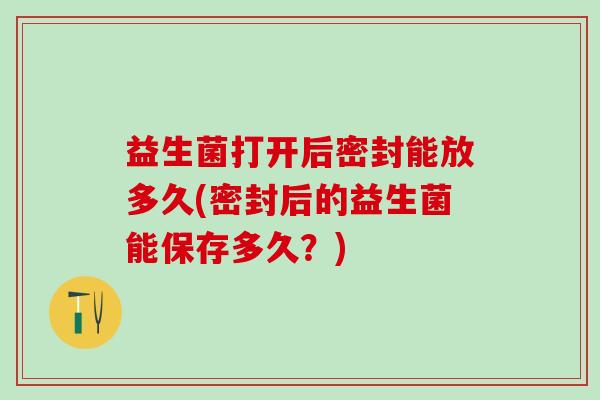 益生菌打开后密封能放多久(密封后的益生菌能保存多久？)