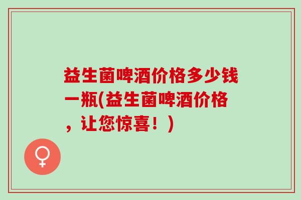 益生菌啤酒价格多少钱一瓶(益生菌啤酒价格，让您惊喜！)