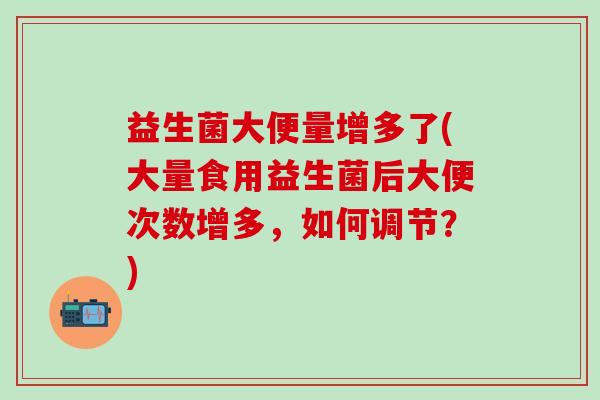 益生菌大便量增多了(大量食用益生菌后大便次数增多，如何调节？)
