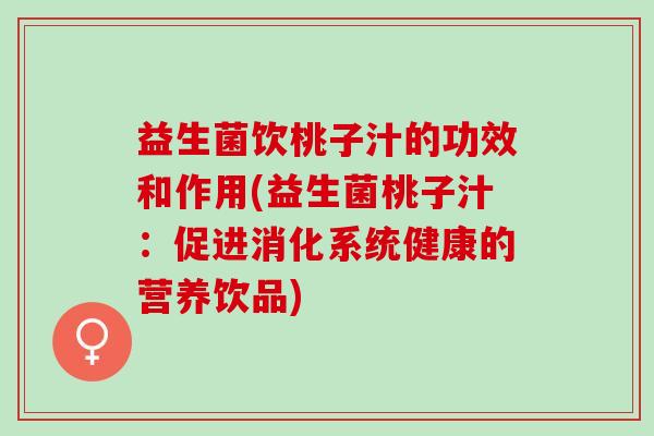 益生菌饮桃子汁的功效和作用(益生菌桃子汁：促进消化系统健康的营养饮品)