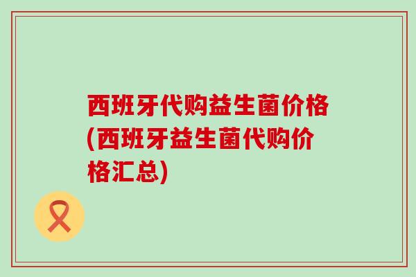 西班牙代购益生菌价格(西班牙益生菌代购价格汇总)