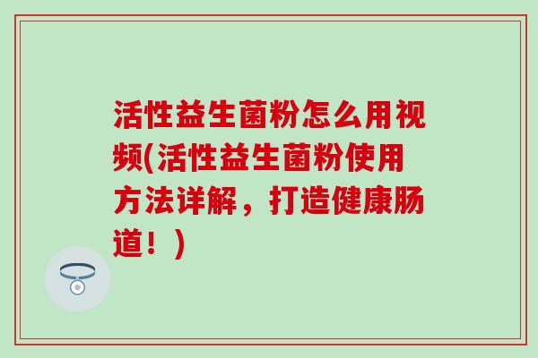 活性益生菌粉怎么用视频(活性益生菌粉使用方法详解，打造健康肠道！)