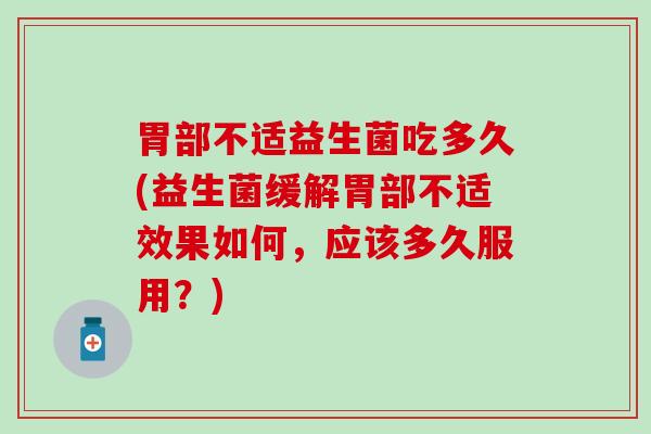 胃部不适益生菌吃多久(益生菌缓解胃部不适效果如何，应该多久服用？)
