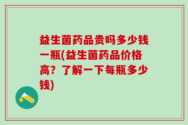 益生菌药品贵吗多少钱一瓶(益生菌药品价格高？了解一下每瓶多少钱)