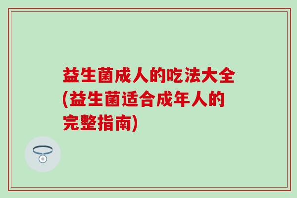 益生菌成人的吃法大全(益生菌适合成年人的完整指南)