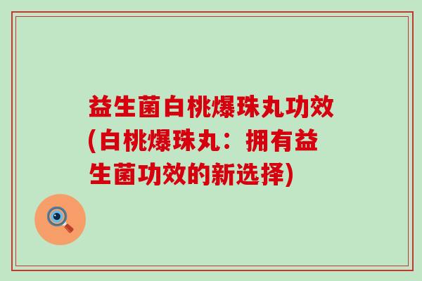 益生菌白桃爆珠丸功效(白桃爆珠丸：拥有益生菌功效的新选择)
