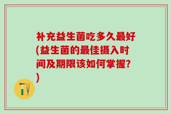 补充益生菌吃多久好(益生菌的佳摄入时间及期限该如何掌握？)