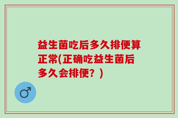 益生菌吃后多久排便算正常(正确吃益生菌后多久会排便？)