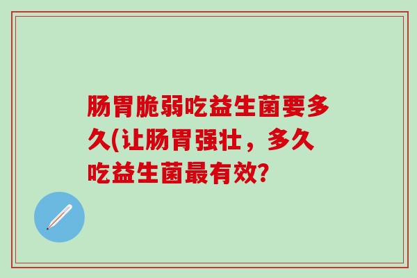 肠胃脆弱吃益生菌要多久(让肠胃强壮，多久吃益生菌有效？