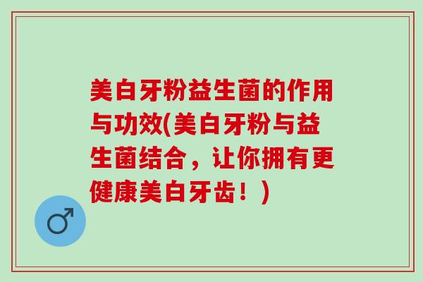 美白牙粉益生菌的作用与功效(美白牙粉与益生菌结合，让你拥有更健康美白牙齿！)