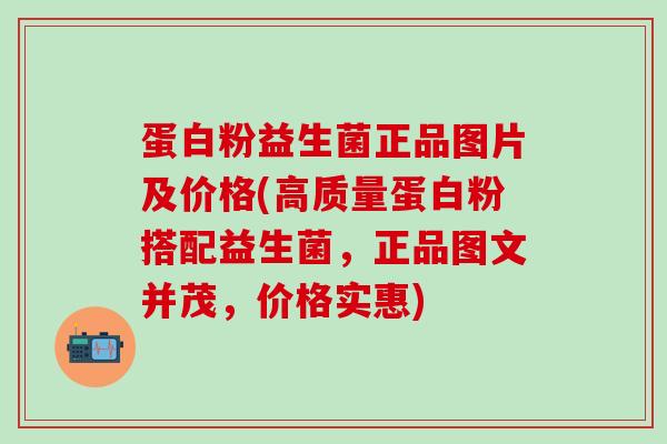 蛋白粉益生菌正品图片及价格(高质量蛋白粉搭配益生菌，正品图文并茂，价格实惠)