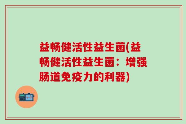 益畅健活性益生菌(益畅健活性益生菌：增强肠道力的利器)